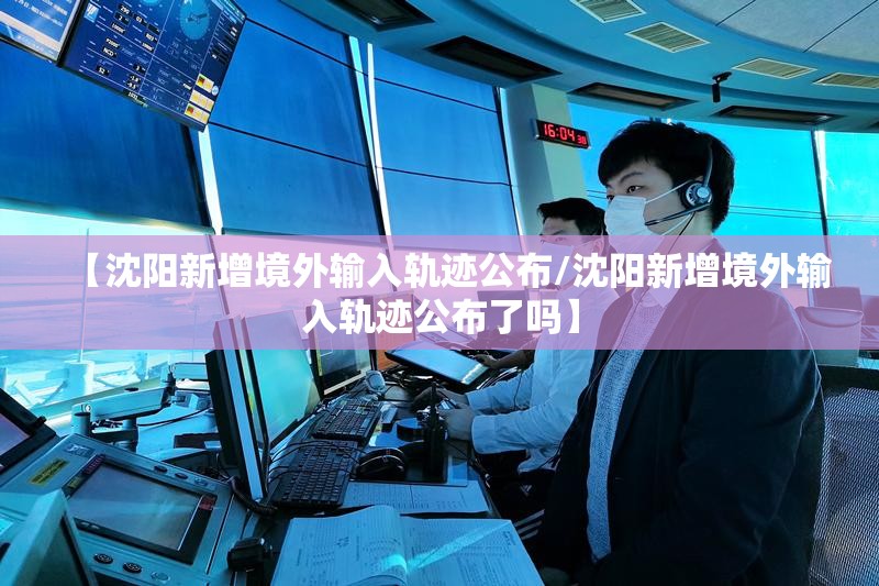【沈阳新增境外输入轨迹公布/沈阳新增境外输入轨迹公布了吗】