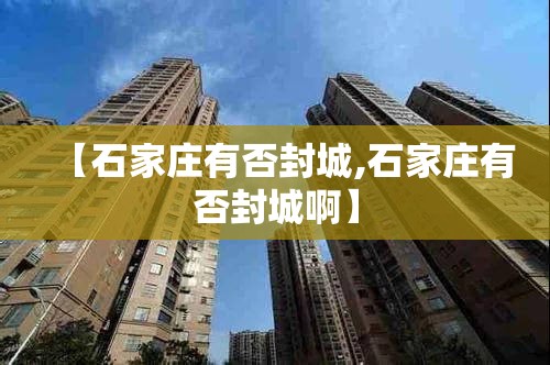 【石家庄有否封城,石家庄有否封城啊】