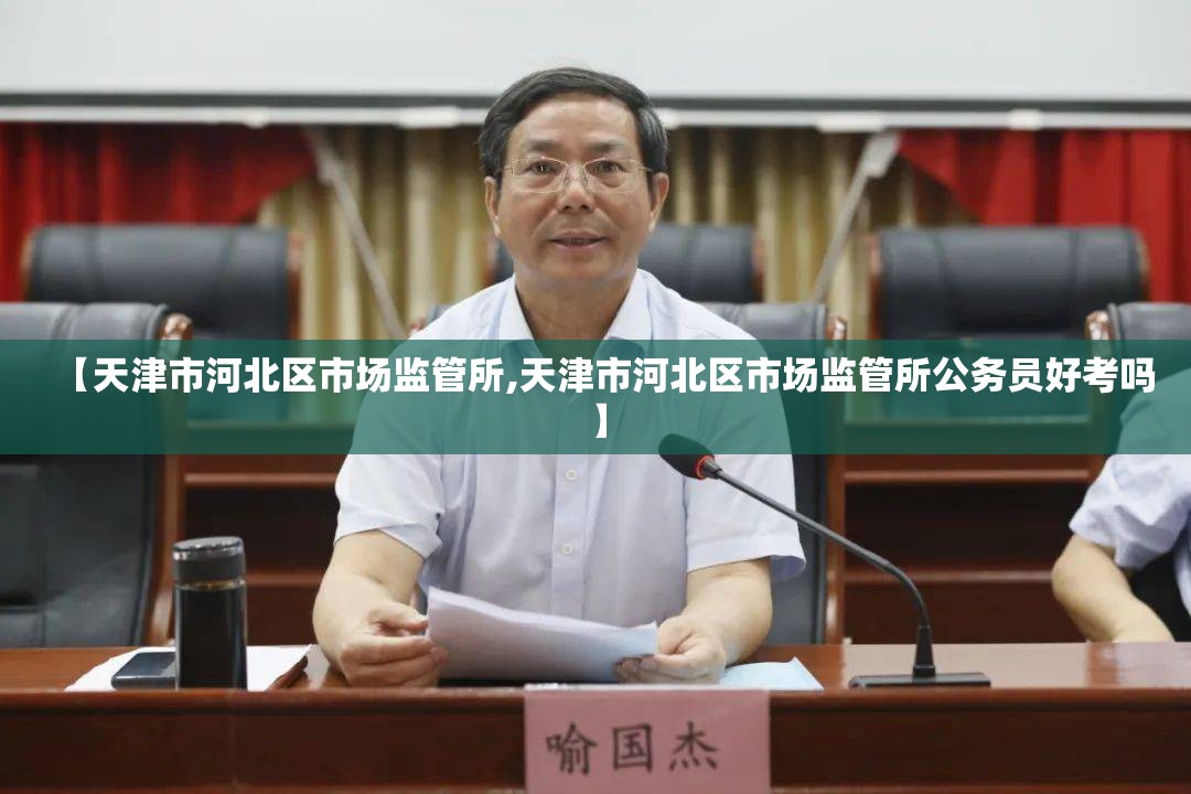 【天津市河北区市场监管所,天津市河北区市场监管所公务员好考吗】
