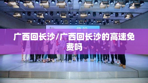 广西回长沙/广西回长沙的高速免费吗