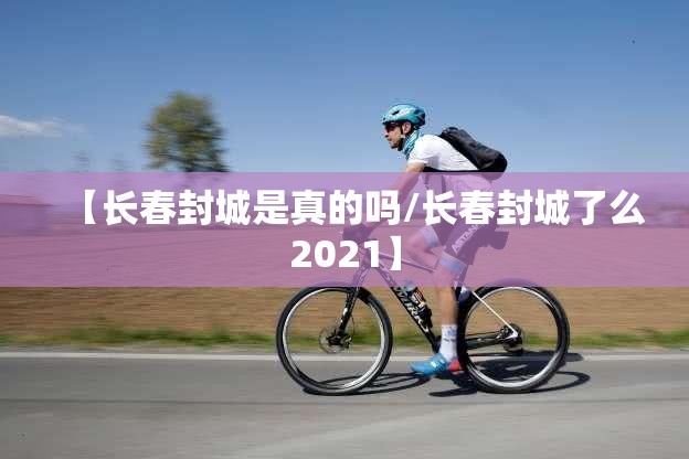 【长春封城是真的吗/长春封城了么2021】