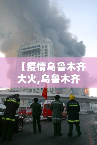 【疫情乌鲁木齐大火,乌鲁木齐大火2019】