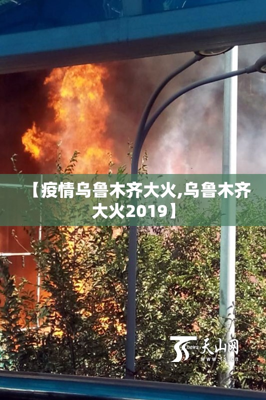 【疫情乌鲁木齐大火,乌鲁木齐大火2019】