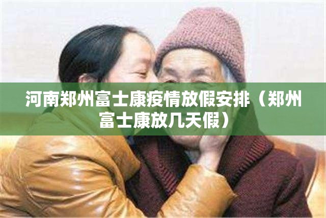 河南郑州富士康疫情放假安排（郑州富士康放几天假）