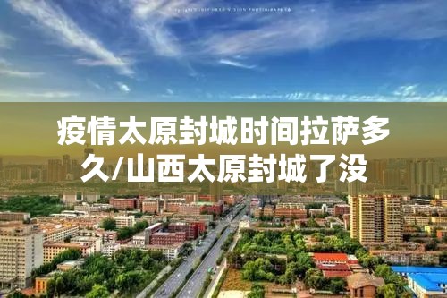 疫情太原封城时间拉萨多久/山西太原封城了没