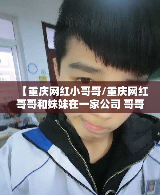【重庆网红小哥哥/重庆网红哥哥和妹妹在一家公司 哥哥是上司】