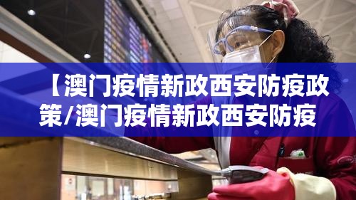【澳门疫情新政西安防疫政策/澳门疫情新政西安防疫政策是什么】