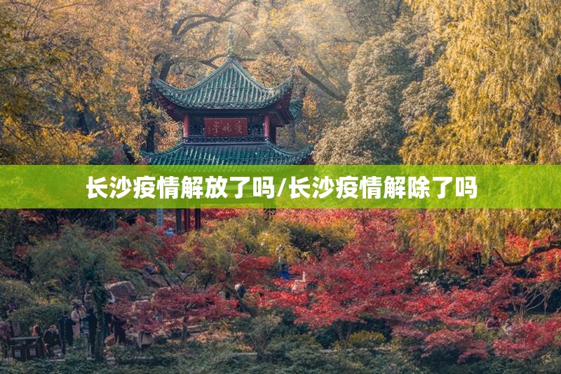 长沙疫情解放了吗/长沙疫情解除了吗