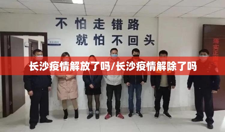 长沙疫情解放了吗/长沙疫情解除了吗