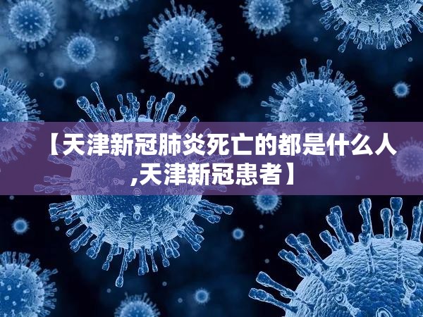 【天津新冠肺炎死亡的都是什么人,天津新冠患者】