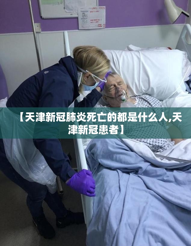 【天津新冠肺炎死亡的都是什么人,天津新冠患者】