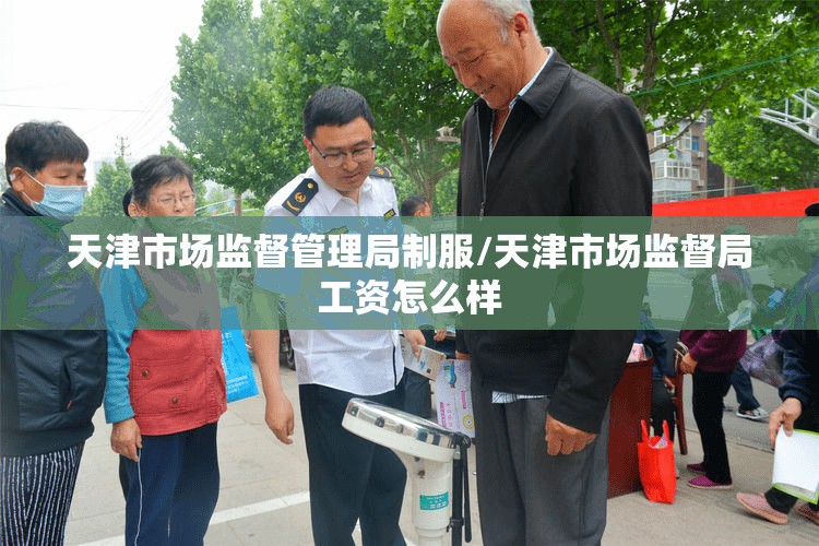 天津市场监督管理局制服/天津市场监督局工资怎么样