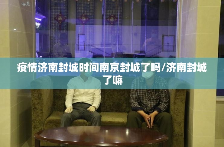 疫情济南封城时间南京封城了吗/济南封城了嘛