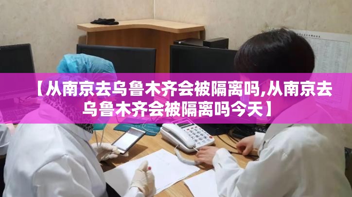 【从南京去乌鲁木齐会被隔离吗,从南京去乌鲁木齐会被隔离吗今天】