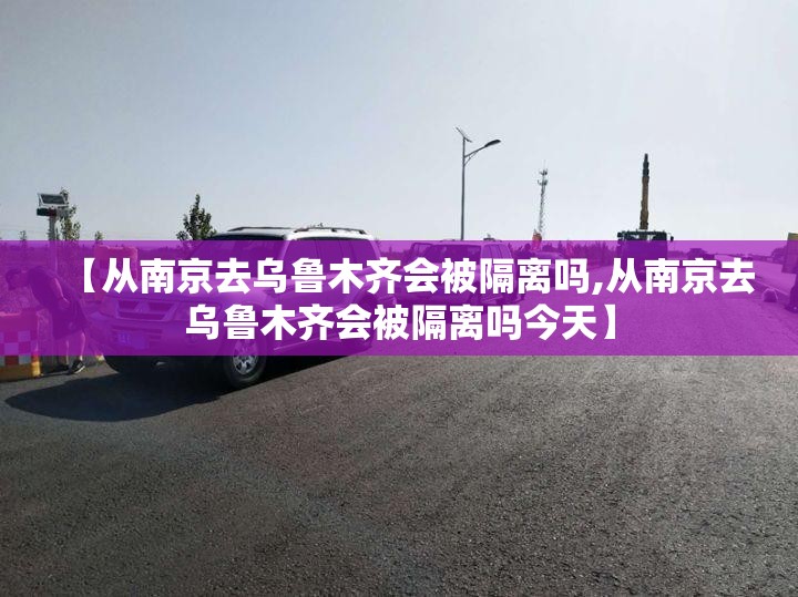 【从南京去乌鲁木齐会被隔离吗,从南京去乌鲁木齐会被隔离吗今天】