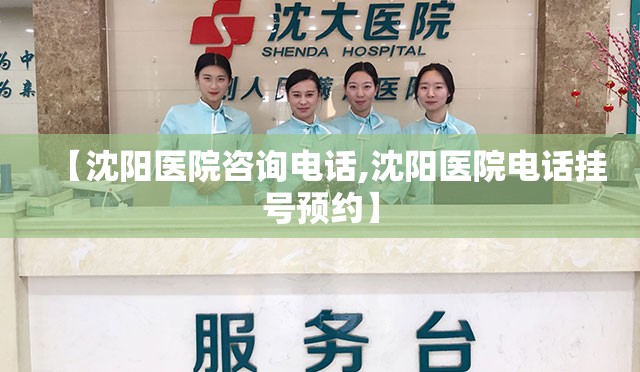 【沈阳医院咨询电话,沈阳医院电话挂号预约】