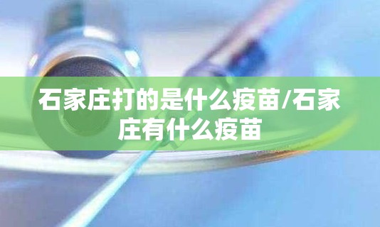 石家庄打的是什么疫苗/石家庄有什么疫苗