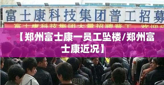 【郑州富士康一员工坠楼/郑州富士康近况】