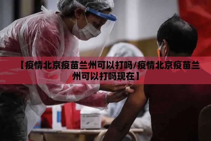 【疫情北京疫苗兰州可以打吗/疫情北京疫苗兰州可以打吗现在】