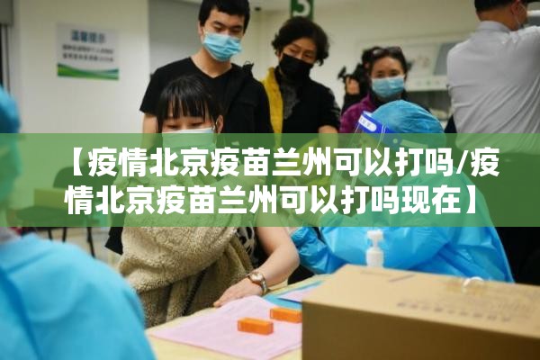 【疫情北京疫苗兰州可以打吗/疫情北京疫苗兰州可以打吗现在】