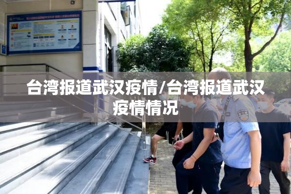 台湾报道武汉疫情/台湾报道武汉疫情情况
