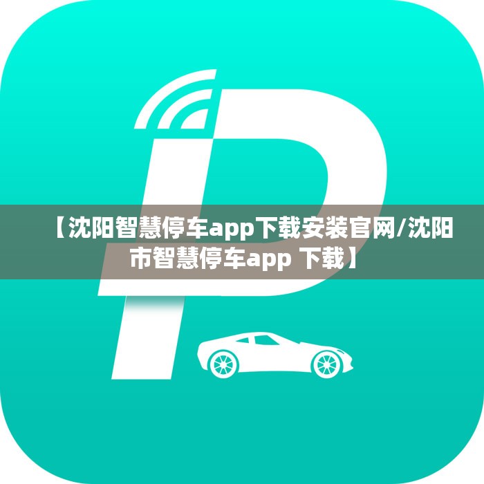 【沈阳智慧停车app下载安装官网/沈阳市智慧停车app 下载】