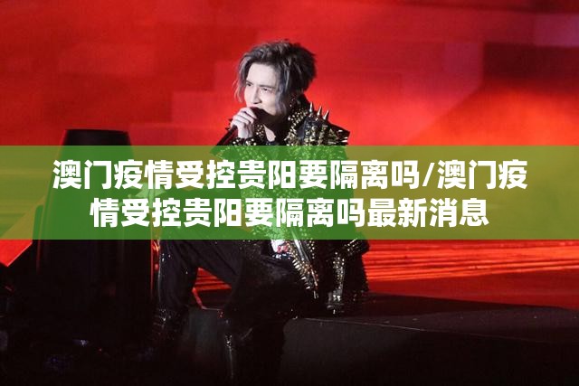 澳门疫情受控贵阳要隔离吗/澳门疫情受控贵阳要隔离吗最新消息