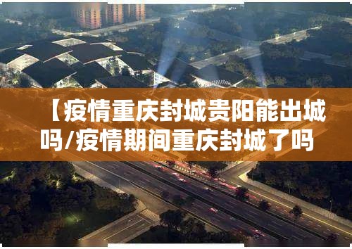 【疫情重庆封城贵阳能出城吗/疫情期间重庆封城了吗?】