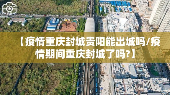【疫情重庆封城贵阳能出城吗/疫情期间重庆封城了吗?】