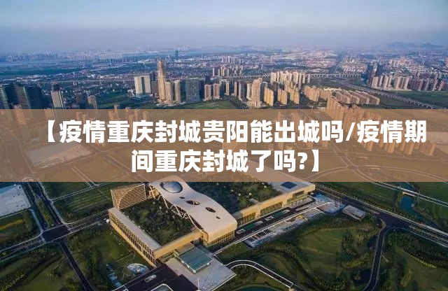 【疫情重庆封城贵阳能出城吗/疫情期间重庆封城了吗?】
