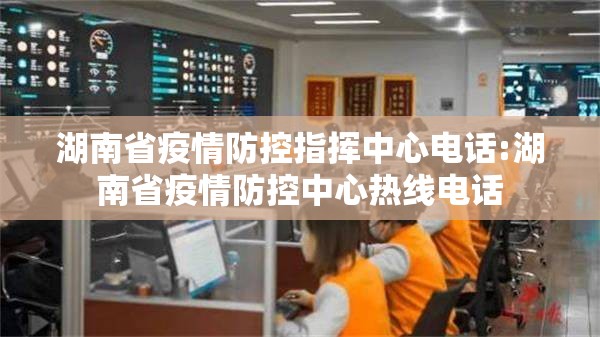 湖南省疫情防控指挥中心电话:湖南省疫情防控中心热线电话
