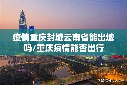 疫情重庆封城云南省能出城吗/重庆疫情能否出行