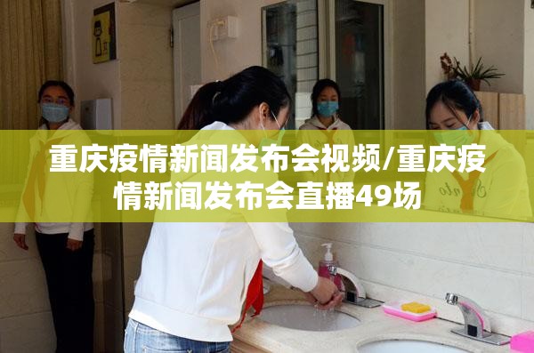 重庆疫情新闻发布会视频/重庆疫情新闻发布会直播49场