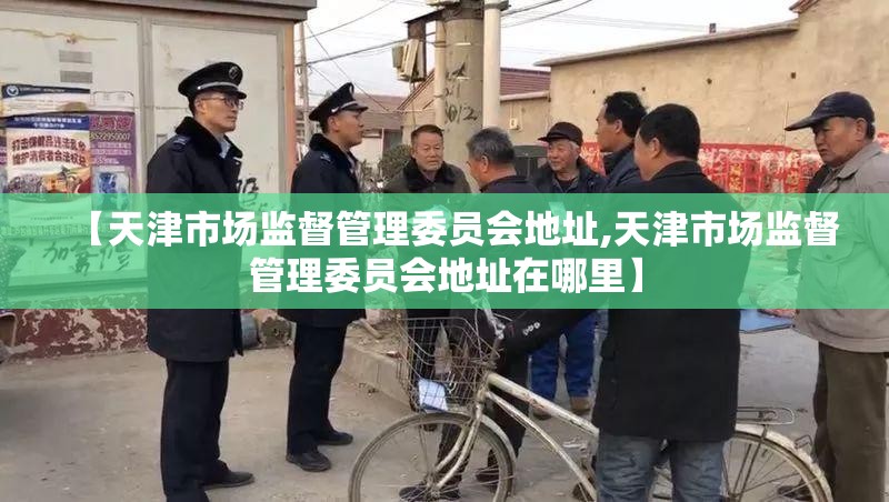 【天津市场监督管理委员会地址,天津市场监督管理委员会地址在哪里】