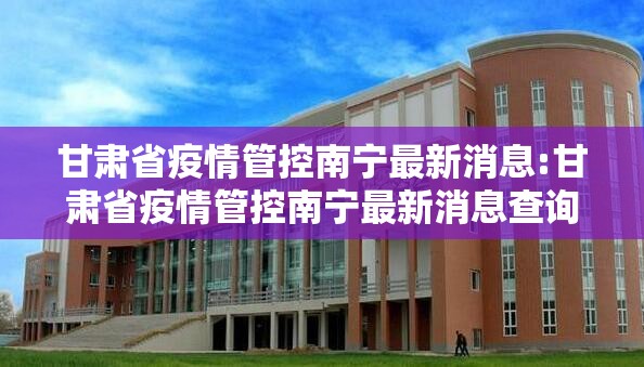 甘肃省疫情管控南宁最新消息:甘肃省疫情管控南宁最新消息查询