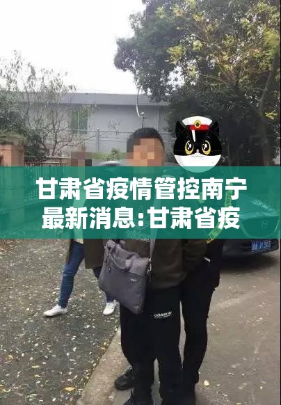 甘肃省疫情管控南宁最新消息:甘肃省疫情管控南宁最新消息查询