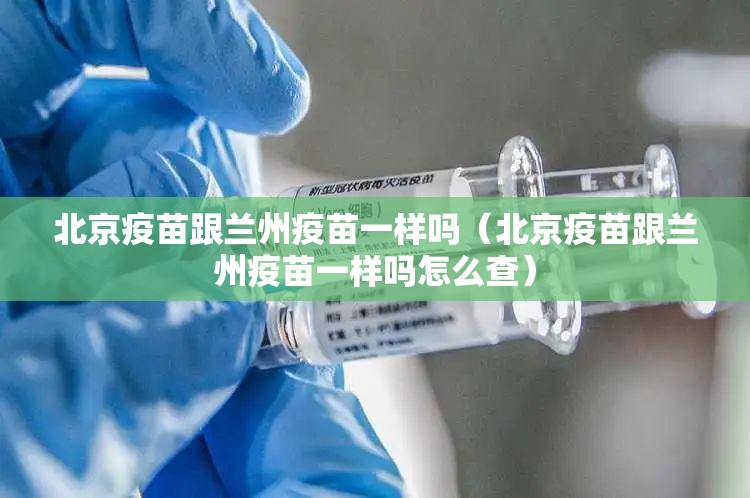 北京疫苗跟兰州疫苗一样吗（北京疫苗跟兰州疫苗一样吗怎么查）