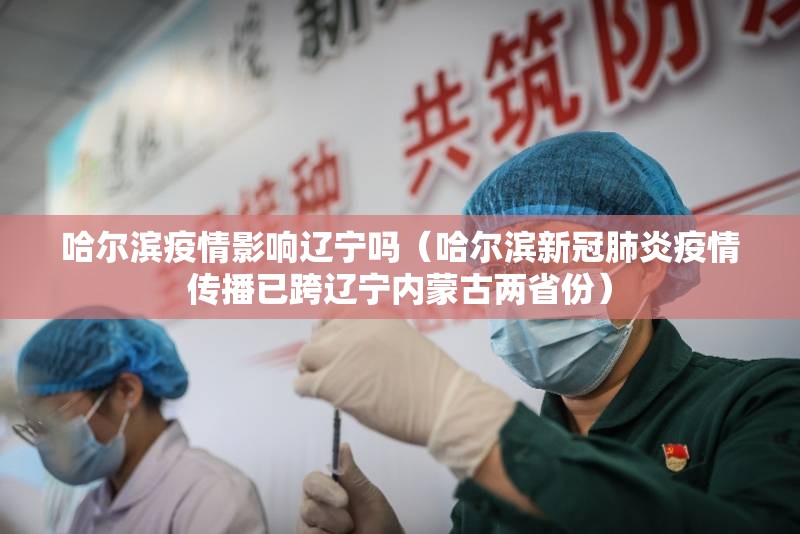 哈尔滨疫情影响辽宁吗（哈尔滨新冠肺炎疫情传播已跨辽宁内蒙古两省份）