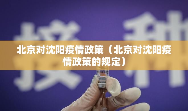 北京对沈阳疫情政策（北京对沈阳疫情政策的规定）
