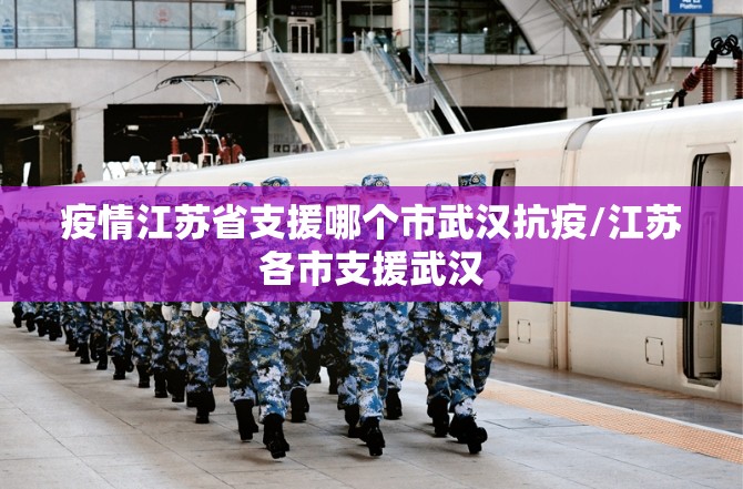 疫情江苏省支援哪个市武汉抗疫/江苏各市支援武汉