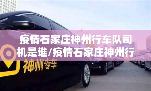 疫情石家庄神州行车队司机是谁/疫情石家庄神州行车队司机是谁啊