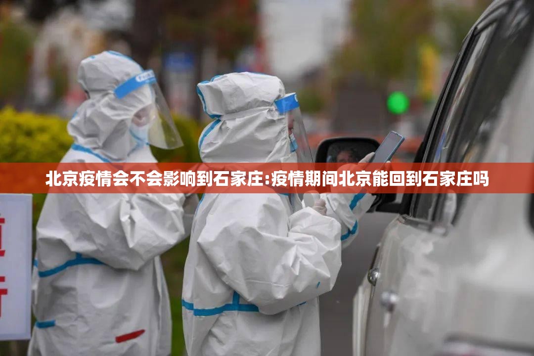 北京疫情会不会影响到石家庄:疫情期间北京能回到石家庄吗