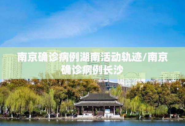 南京确诊病例湖南活动轨迹/南京确诊病例长沙