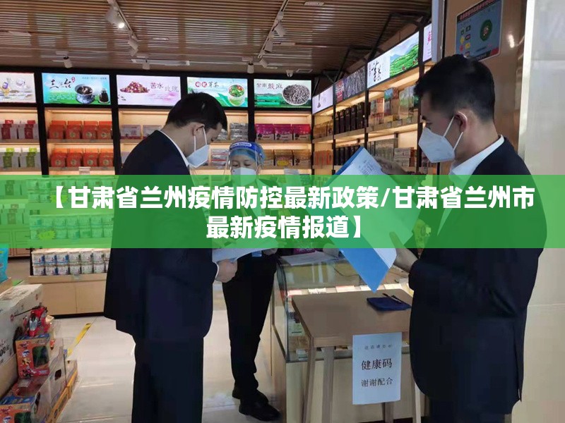 【甘肃省兰州疫情防控最新政策/甘肃省兰州市最新疫情报道】