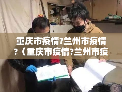 重庆市疫情?兰州市疫情?（重庆市疫情?兰州市疫情如何）