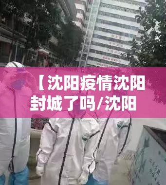 【沈阳疫情沈阳封城了吗/沈阳封城了吗新型肺炎】