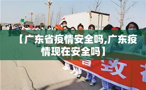 【广东省疫情安全吗,广东疫情现在安全吗】