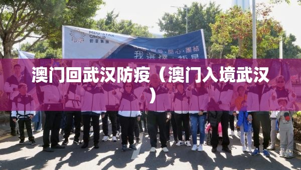 澳门回武汉防疫（澳门入境武汉）