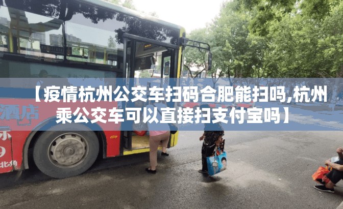 【疫情杭州公交车扫码合肥能扫吗,杭州乘公交车可以直接扫支付宝吗】