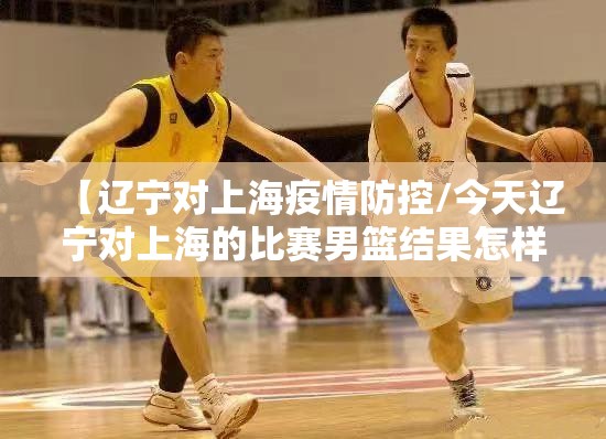 【辽宁对上海疫情防控/今天辽宁对上海的比赛男篮结果怎样】